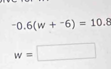 ^-0.6(w+^-6)=10.8
w=□