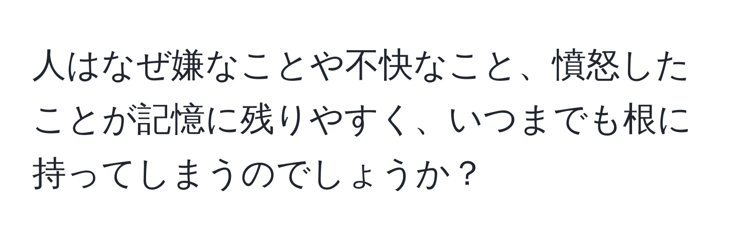 人はなぜ嫌なことや不快なこと、憤怒したことが記憶に残りやすく、いつまでも根に持ってしまうのでしょうか？