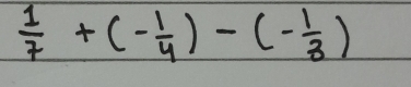  1/7 +(- 1/4 )-(- 1/3 )