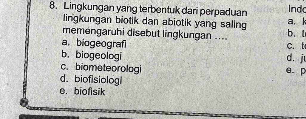 Lingkungan yang terbentuk dari perpaduan
Indo
lingkungan biotik dan abiotik yang saling a. k
memengaruhi disebut lingkungan .... b. t
a. biogeografi c. t
b. biogeologi d. ju
c. biometeorologi
e. p
d. biofisiologi
e. biofisik