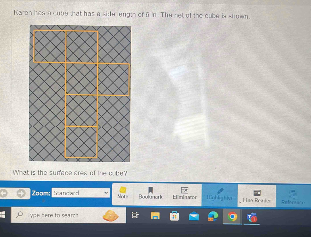 Karen has a cube that has a side length of 6 in. The net of the cube is shown. 
What is the surface area of the cube? 
Note 
Zoom: Standard Bookmark Eliminator Highlighter Line Reader Reference 
Type here to search