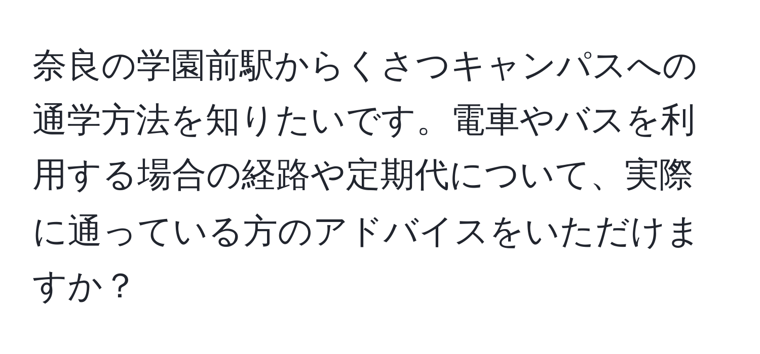 奈良の学園前駅からくさつキャンパスへの通学方法を知りたいです。電車やバスを利用する場合の経路や定期代について、実際に通っている方のアドバイスをいただけますか？