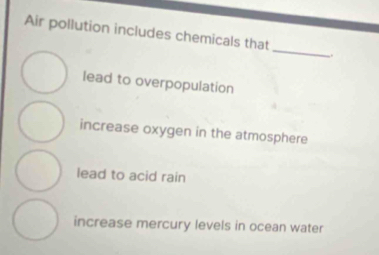 Air pollution includes chemicals that
_
.
lead to overpopulation
increase oxygen in the atmosphere
lead to acid rain
increase mercury levels in ocean water