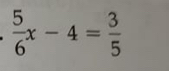  5/6 x-4= 3/5 