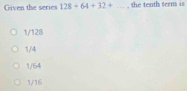 Given the series 128+64+32+..., the tenth term is
1/128
1/4
1/64
1/16