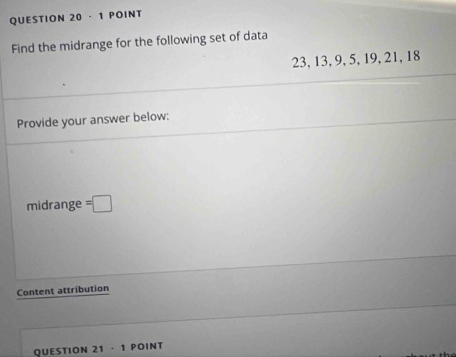 · 1 POINT 
Find the midrange for the following set of data
23, 13, 9, 5, 19, 21, 18
Provide your answer below: 
midrange =□ 
Content attribution 
QUESTION 21· 1 POINT