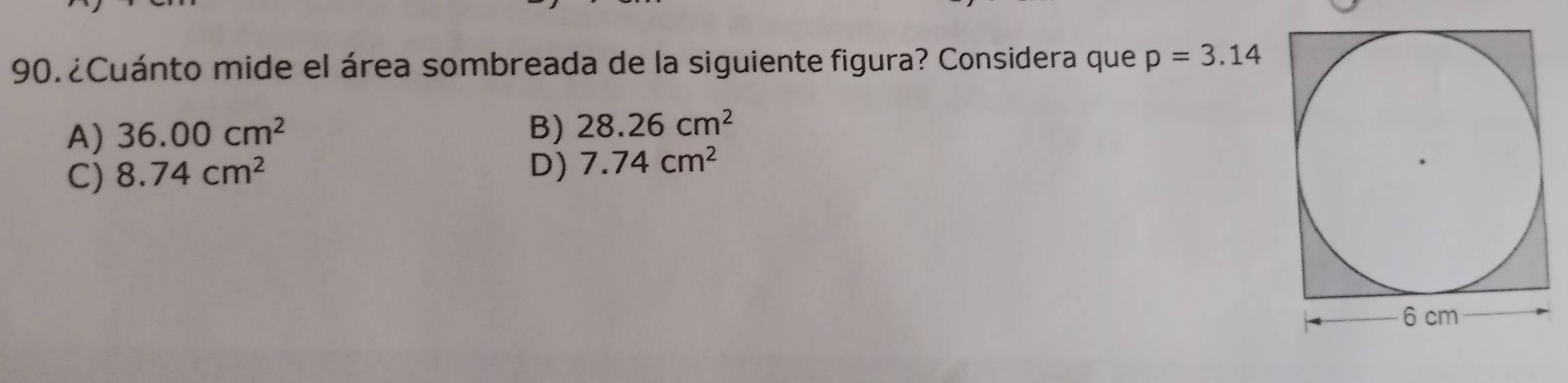 ¿Cuánto mide el área sombreada de la siguiente figura? Considera que p=3.14
A) 36.00cm^2
B) 28.26cm^2
C) 8.74cm^2
D) 7.74cm^2