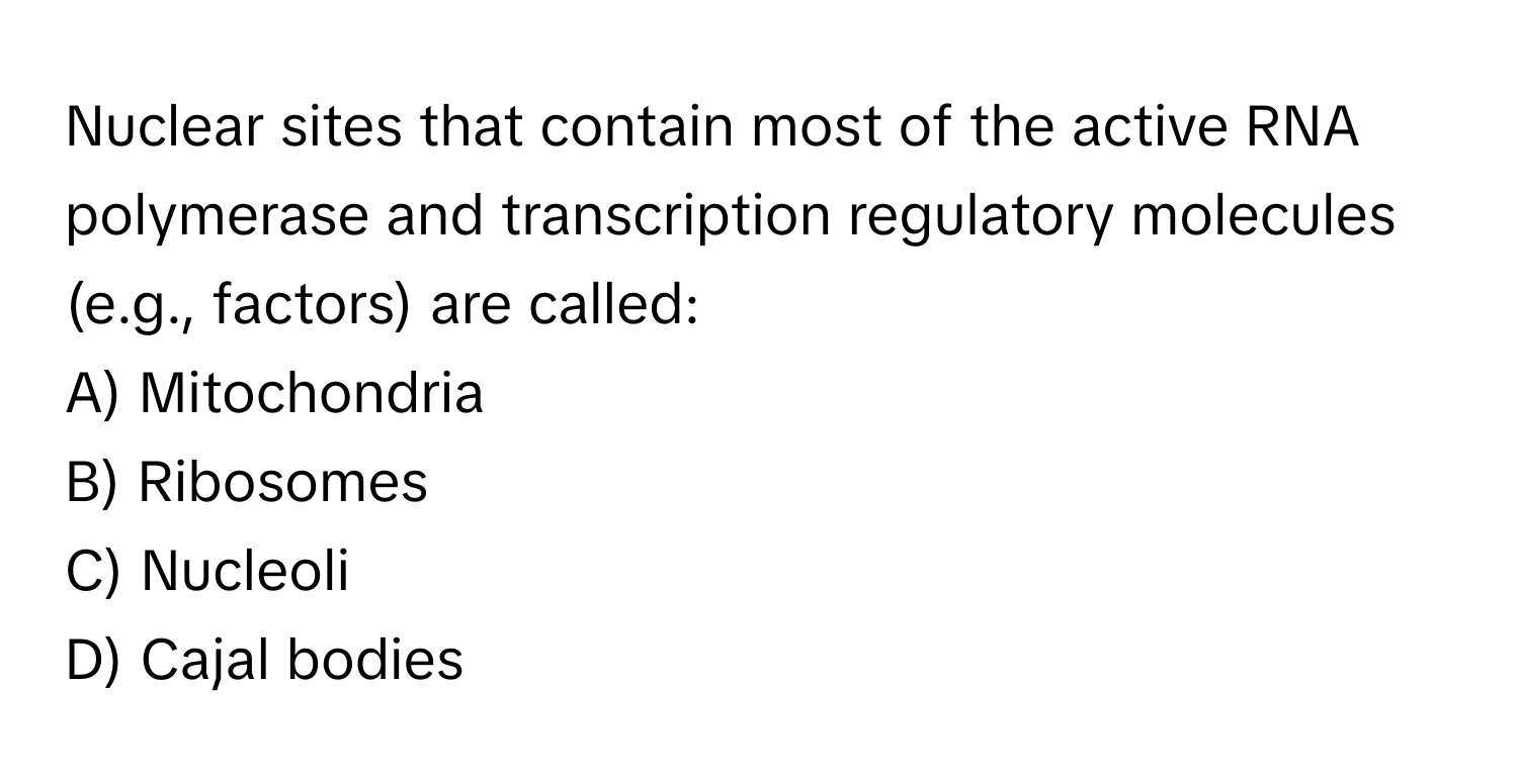 Nuclear sites that contain most of the active RNA polymerase and transcription regulatory molecules (e.g., factors) are called:

A) Mitochondria
B) Ribosomes
C) Nucleoli
D) Cajal bodies