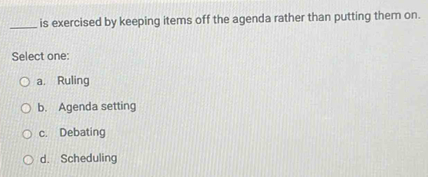 is exercised by keeping items off the agenda rather than putting them on.
Select one:
a. Ruling
b. Agenda setting
c. Debating
d. Scheduling