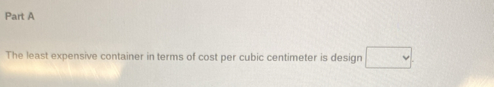 The least expensive container in terms of cost per cubic centimeter is design □ .