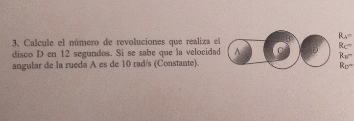 Calcule el número de revoluciones que realiza el
B R_A=
disco D en 12 segundos. Si se sabe que la velocidad A C D R_C=
R_B=
angular de la rueda A es de 10 rad/s (Constante).
R_D=