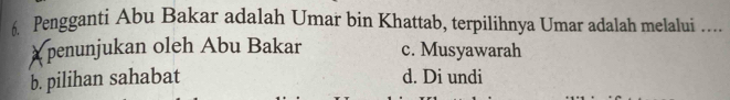 Pengganti Abu Bakar adalah Umar bin Khattab, terpilihnya Umar adalah melalui ….
penunjukan oleh Abu Bakar c. Musyawarah
b. pilihan sahabat d. Di undi