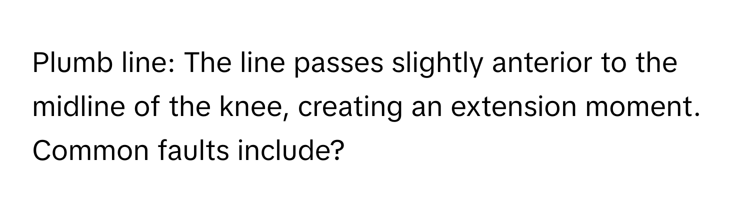 Plumb line: The line passes slightly anterior to the midline of the knee, creating an extension moment. Common faults include?
