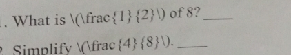 What is (frac  1  2 |) of 8?_ 
Simplify (frac  4  8 |). _