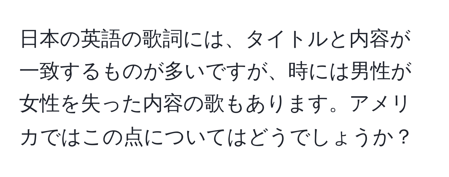 日本の英語の歌詞には、タイトルと内容が一致するものが多いですが、時には男性が女性を失った内容の歌もあります。アメリカではこの点についてはどうでしょうか？