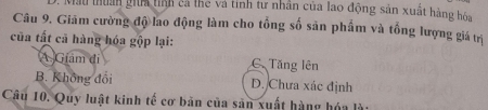 Mau thuân giữa tịh cả the và tính tư nhân của lao động sản xuất hàng hóa
Câu 9. Giām cường độ lao động làm cho tổng số sản phẩm và tổng lượng giá trị
của tất cả hàng hóa gộp lại:
A Giám đi C Tăng lên
B. Không đổi D. Chưa xác định
Câu 10. Quy luật kinh tế cơ bản của sản xuất hàng hóa là: