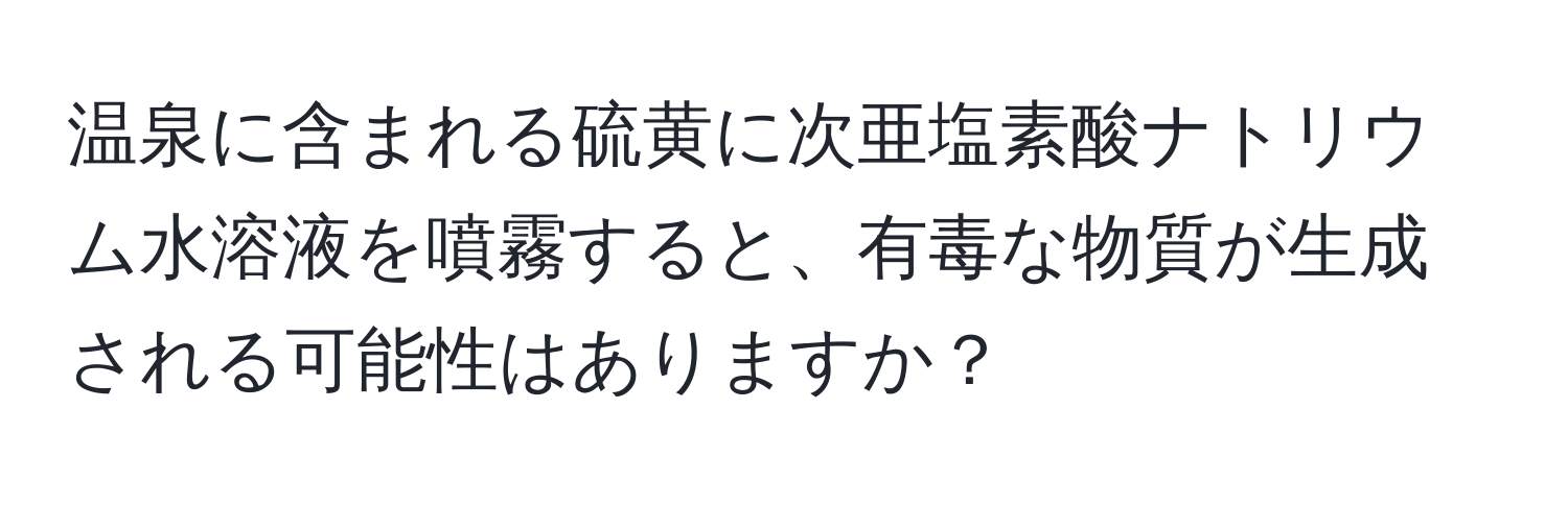 温泉に含まれる硫黄に次亜塩素酸ナトリウム水溶液を噴霧すると、有毒な物質が生成される可能性はありますか？