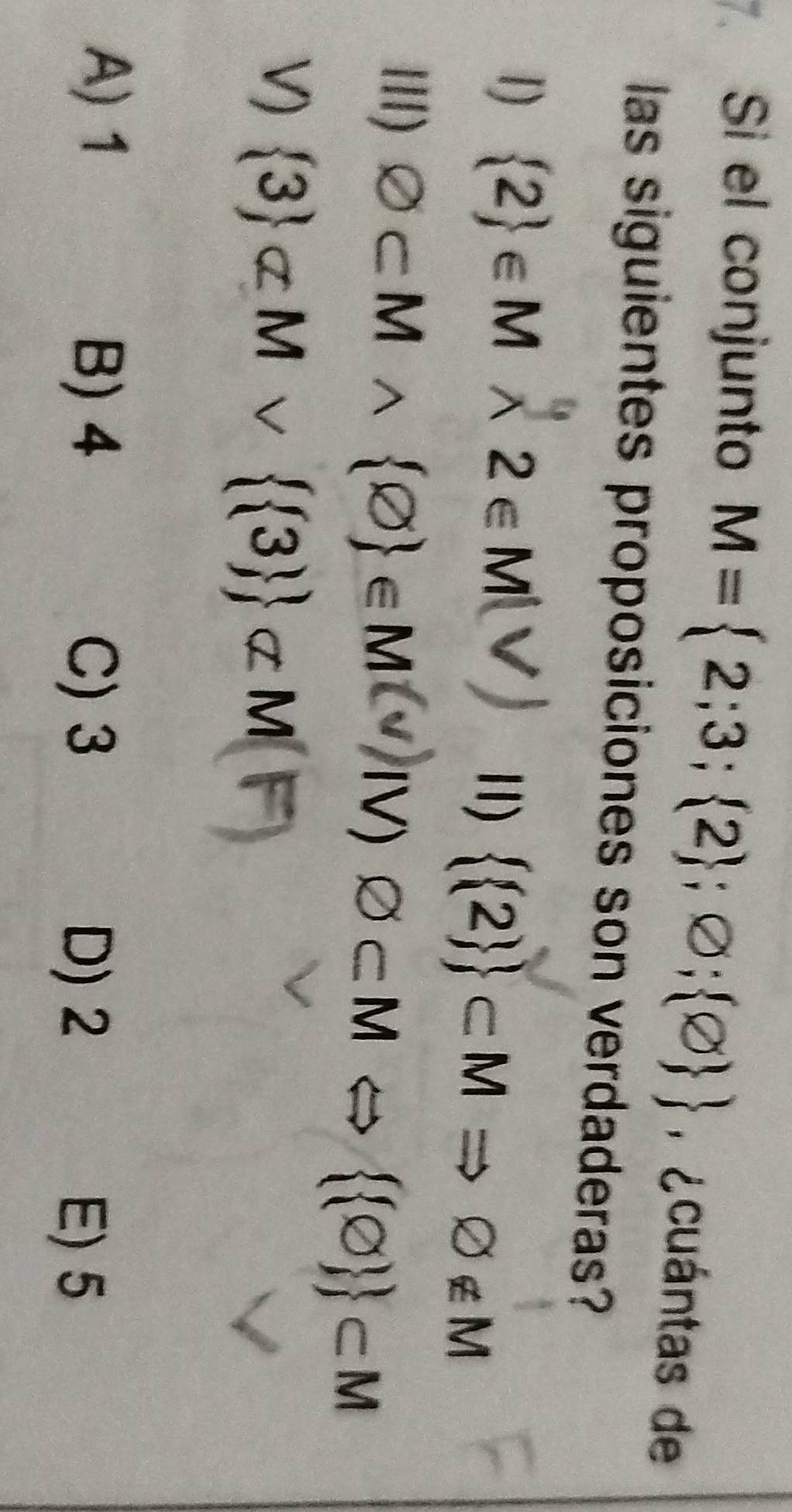 Si el conjunto M= 2;3; 2 ;varnothing ; varnothing   A ¿cuántas de
las siguientes proposiciones son verdaderas?
1)  2 ∈ Mwedge 2∈ M(V) 1)   2  ⊂ MRightarrow varnothing ∉ M
III) varnothing ⊂ Mwedge  varnothing  ∈ M(vee )N)varnothing ⊂ MLeftrightarrow   varnothing   ⊂ M
V)  3 ⊂ Mvee   3  alpha M(F)
A) 1 B) 4
C) 3 D) 2 E) 5