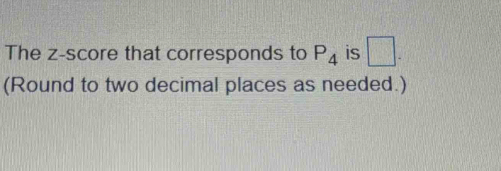 The z-score that corresponds to P_4 is □. 
(Round to two decimal places as needed.)