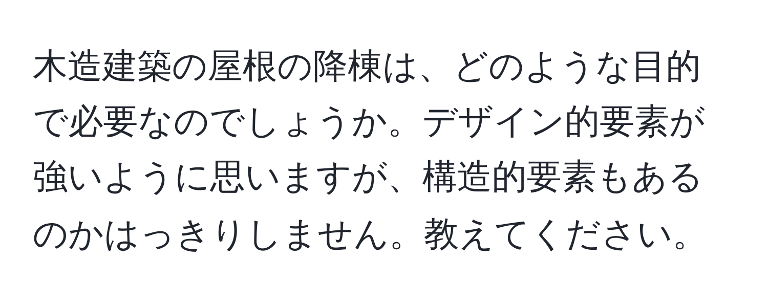 木造建築の屋根の降棟は、どのような目的で必要なのでしょうか。デザイン的要素が強いように思いますが、構造的要素もあるのかはっきりしません。教えてください。