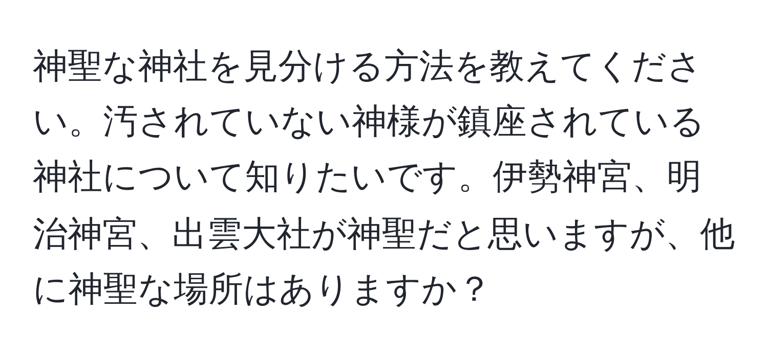 神聖な神社を見分ける方法を教えてください。汚されていない神様が鎮座されている神社について知りたいです。伊勢神宮、明治神宮、出雲大社が神聖だと思いますが、他に神聖な場所はありますか？