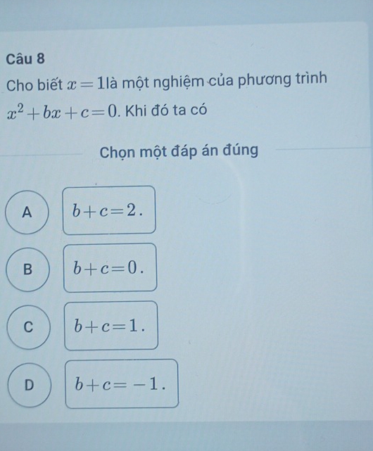 Cho biết x=1la * một nghiệm của phương trình
x^2+bx+c=0. Khi đó ta có
Chọn một đáp án đúng
A b+c=2.
B b+c=0.
C b+c=1.
D b+c=-1.