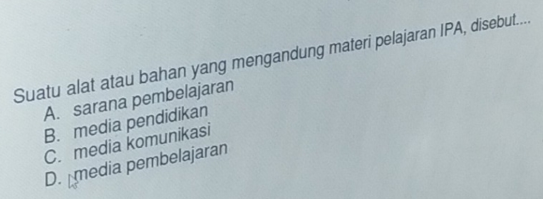 Suatu alat atau bahan yang mengandung materi pelajaran IPA, disebut....
A. sarana pembelajaran
B. media pendidikan
C. media komunikasi
D. media pembelajaran