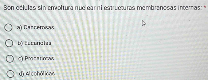 Son células sin envoltura nuclear ni estructuras membranosas internas: *
a) Cancerosas
b) Eucariotas
c) Procariotas
d) Alcohólicas