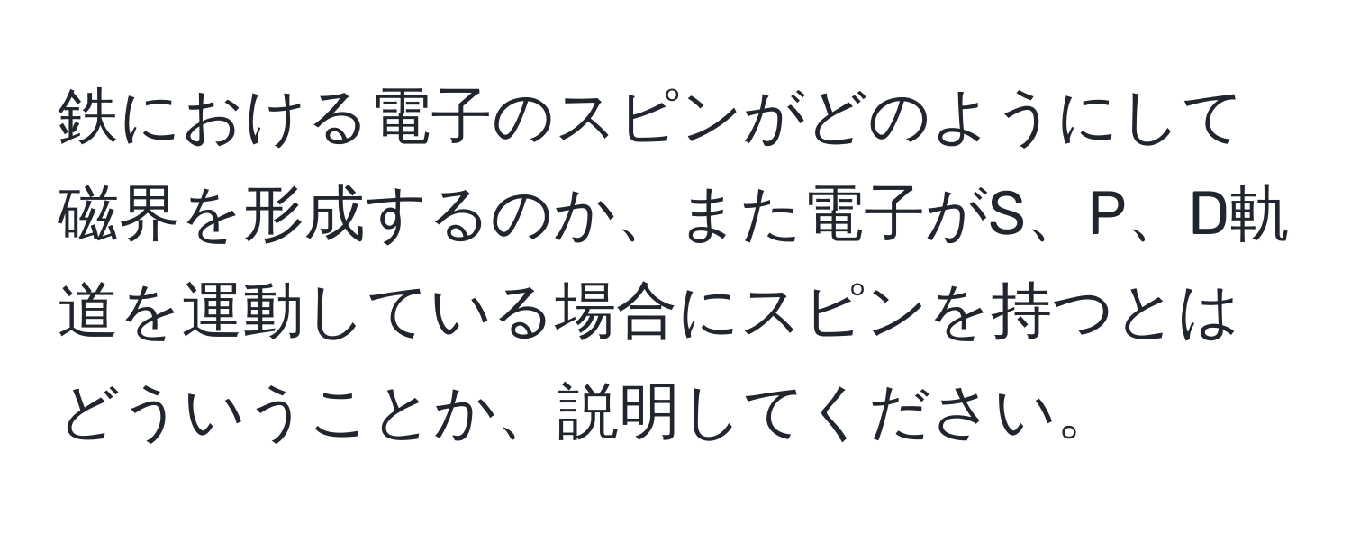 鉄における電子のスピンがどのようにして磁界を形成するのか、また電子がS、P、D軌道を運動している場合にスピンを持つとはどういうことか、説明してください。