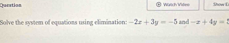 Question Watch Video Show E
Solve the system of equations using elimination: -2x+3y=-5 and -x+4y=