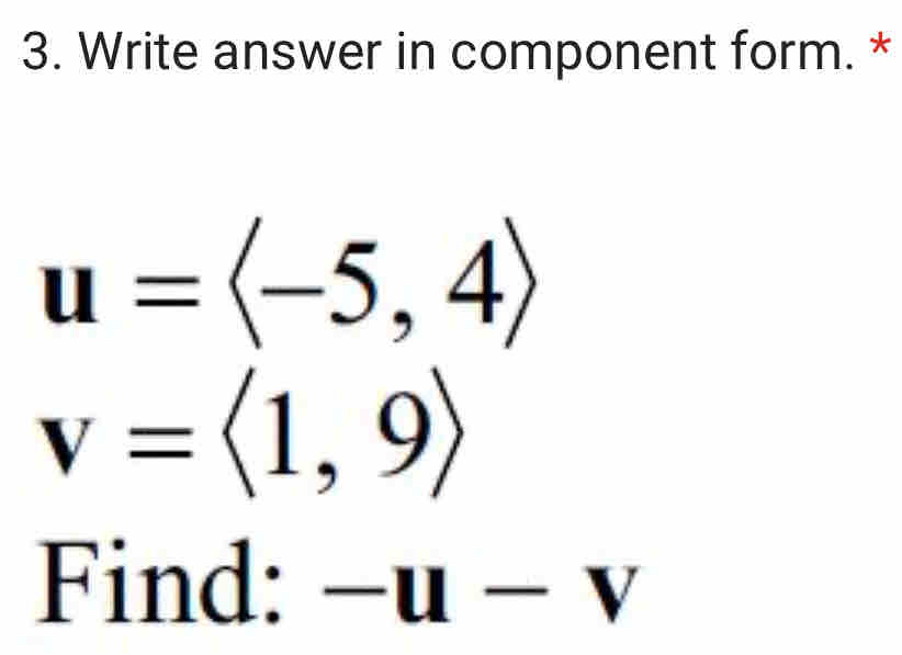 Write answer in component form. *
u=langle -5,4rangle
v=langle 1,9rangle
Find: -u-v