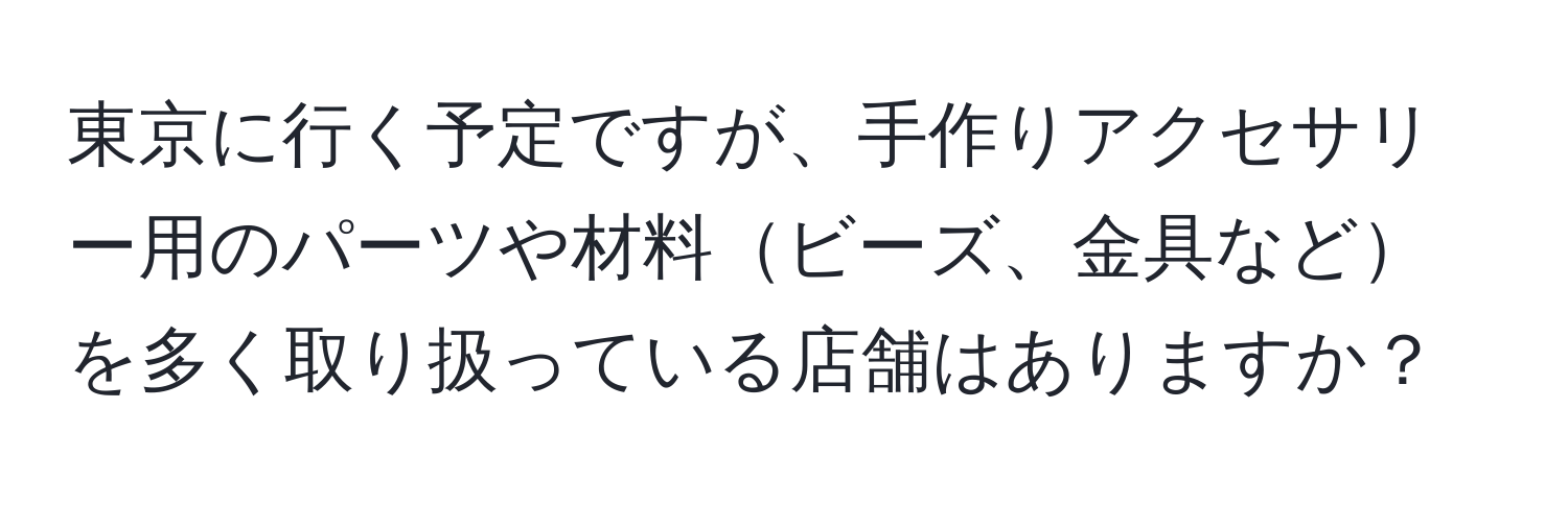 東京に行く予定ですが、手作りアクセサリー用のパーツや材料ビーズ、金具などを多く取り扱っている店舗はありますか？