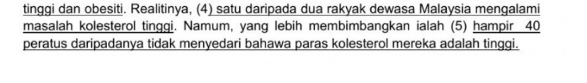 tinggi dan obesiti. Realitinya, (4) satu daripada dua rakyak dewasa Malaysia mengalami 
masalah kolesterol tinggi. Namum, yang lebih membimbangkan ialah (5) hampir 40
peratus daripadanya tidak menyedari bahawa paras kolesterol mereka adalah tinggi.