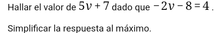 Hallar el valor de 5v+7 dado que -2v-8=4. 
Simplificar la respuesta al máximo.