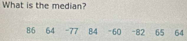 What is the median?
86 64 - 77 84 - 60 - 82 65 64