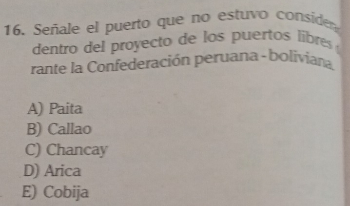 Señale el puerto que no estuvo consider
dentro del proyecto de los puertos libres 
rante la Confederación peruana - boliviana.
A) Paita
B) Callao
C) Chancay
D) Arica
E) Cobija