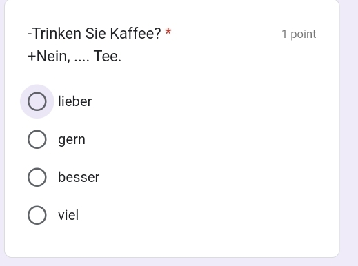 Trinken Sie Kaffee? * 1 point
+Nein, .... Tee.
lieber
gern
besser
viel