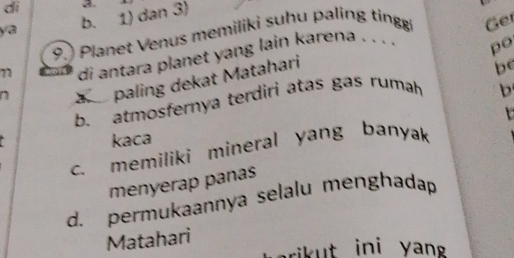 di C.
ya b. 1) dan 3)
90 Planet Venus memiliki suhu paling tingi
Ge
di antara planet yang lain karena . . . ·
po
a paling dekat Matahari
b
b. atmosfernya terdiri atas gas rumah be
n
kaca
c. memiliki mineral yang banyak
menyerap panas
d. permukaannya selalu menghadap
Matahari
ri t ini y n.