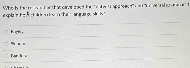 Who is the researcher that developed the "nativist approach" and "universal grammar" t
explain how children learn their language skills?
Bayley
Skinner
Bandura