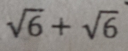 sqrt(6)+sqrt(6)