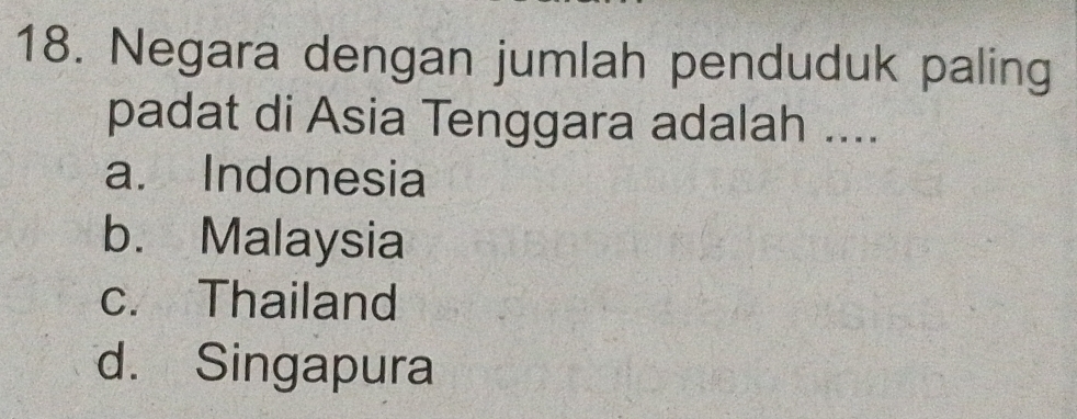 Negara dengan jumlah penduduk paling
padat di Asia Tenggara adalah ....
a. Indonesia
b. Malaysia
c. Thailand
d. Singapura