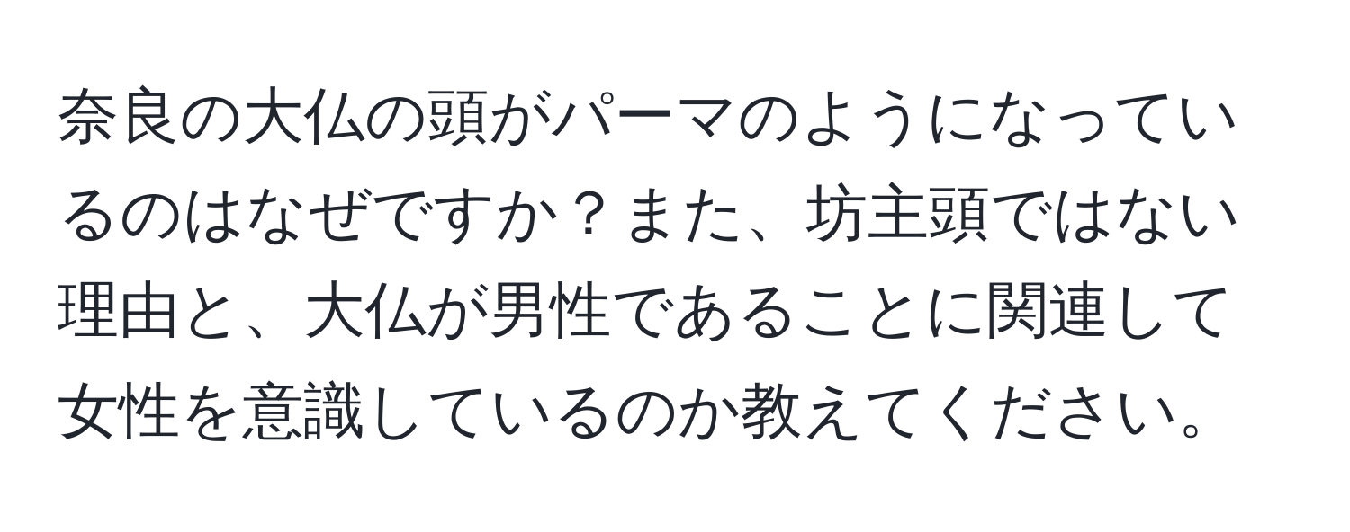 奈良の大仏の頭がパーマのようになっているのはなぜですか？また、坊主頭ではない理由と、大仏が男性であることに関連して女性を意識しているのか教えてください。