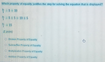 Which property of equality justifies the step for solving the equation that is displayed?
 3x/2 -5=10
 35/2 -5+5=10+5
 3z/2 =15
(1 point)
Division Property of Equality
Subtraction Property of Equality
Mulciplication Property of Equality
Addition Property of Equality