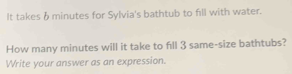 It takes bminutes for Sylvia's bathtub to fill with water. 
How many minutes will it take to fill 3 same-size bathtubs? 
Write your answer as an expression.