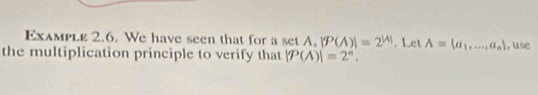 Example 2.6. We have seen that for a set A. |P(A)|=2^(|A|). Let A=(a_1,...,a_n)
the multiplication principle to verify that |P(A)|=2^n, , use