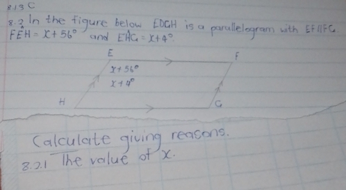 13C 
8. 3 In the figure below EDGH is a parallelogram with EFparallel FC
Fhat EH=x+56° and EAG=x+4°
E
F
x+56°
x+4°
H
C
(alculate giving reasons. 
8. 2. 1 The value of x.