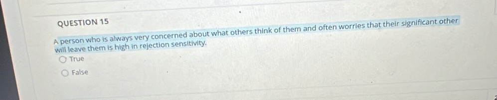 A person who is always very concerned about what others think of them and often worries that their significant other
will leave them is high in rejection sensitivity.
True
False