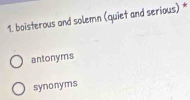 boisterous and solemn (quiet and serious) *
antonyms
synonyms