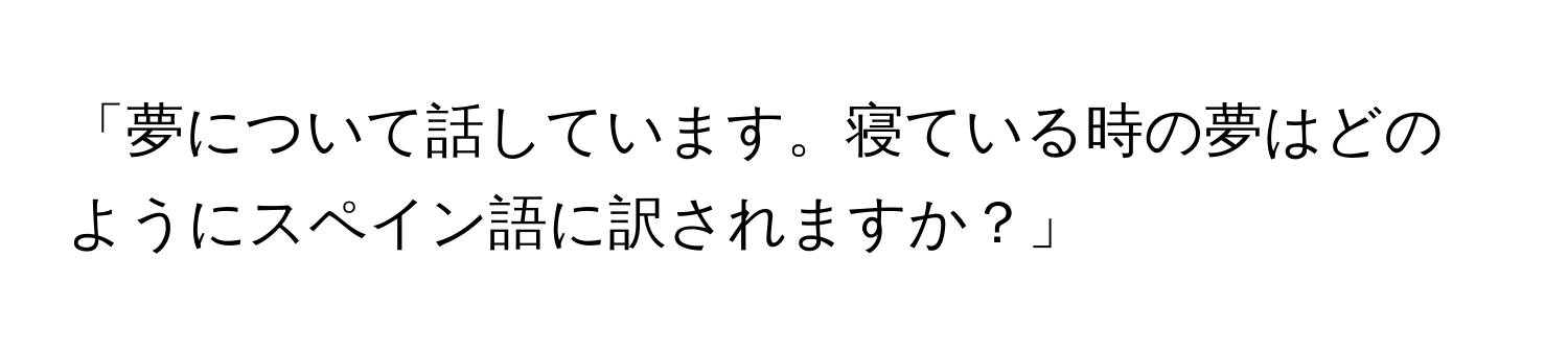 「夢について話しています。寝ている時の夢はどのようにスペイン語に訳されますか？」