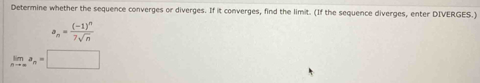 Determine whether the sequence converges or diverges. If it converges, find the limit. (If the sequence diverges, enter DIVERGES.)
a_n=frac (-1)^n7sqrt(n)
limlimits _nto ∈fty a_n=□